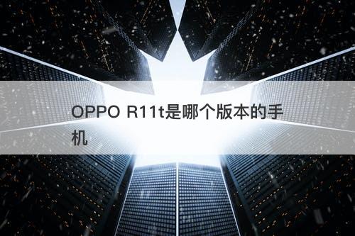 OPPO R11t是哪个版本的手机