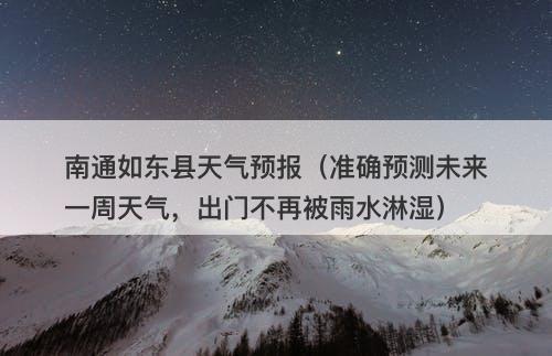 南通如东县天气预报（准确预测未来一周天气，出门不再被雨水淋湿）