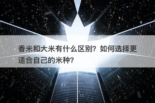 香米和大米有什么区别？如何选择更适合自己的米种？