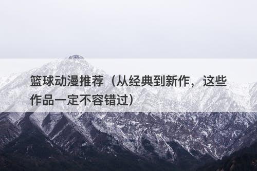 篮球动漫推荐（从经典到新作，这些作品一定不容错过）