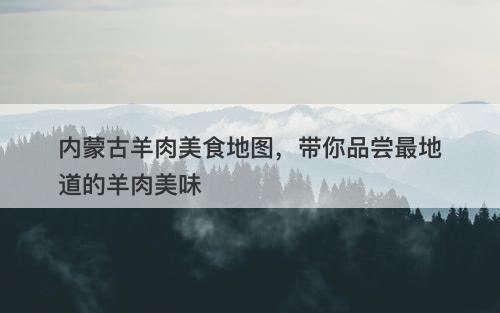 内蒙古羊肉美食地图，带你品尝最地道的羊肉美味