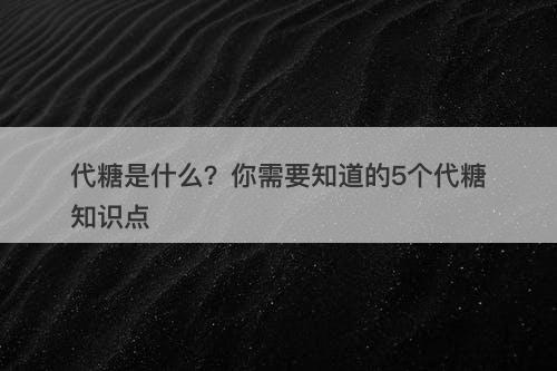 代糖是什么？你需要知道的5个代糖知识点