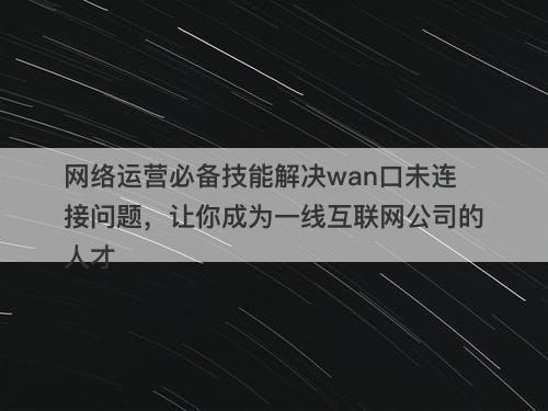 网络运营必备技能解决wan口未连接问题,让你成为一线互联网公司的人才