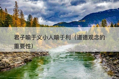 君子喻于义小人喻于利(道德观念的重要性)