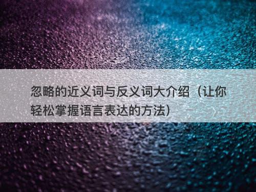 忽略的近义词与反义词大介绍（让你轻松掌握语言表达的方法）