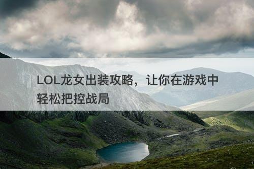 LOL龙女出装攻略，让你在游戏中轻松把控战局