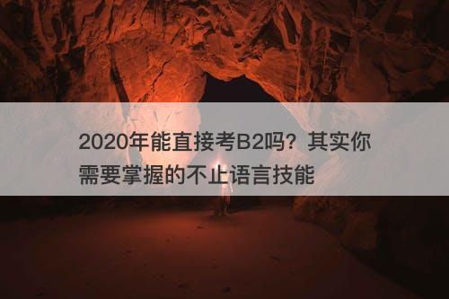 2020年能直接考B2吗？其实你需要掌握的不止语言技能