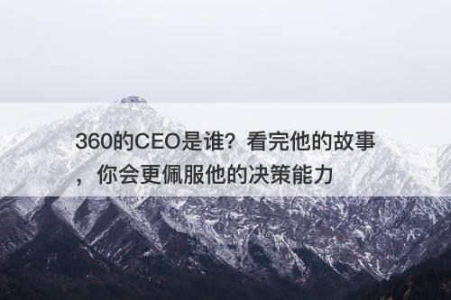 360的CEO是谁？看完他的故事，你会更佩服他的决策能力
