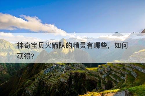 神奇宝贝火箭队的精灵有哪些，如何获得？