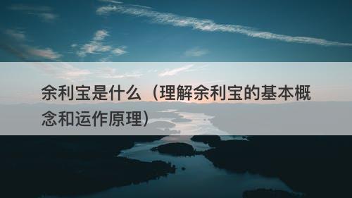 余利宝是什么(理解余利宝的基本概念和运作原理)