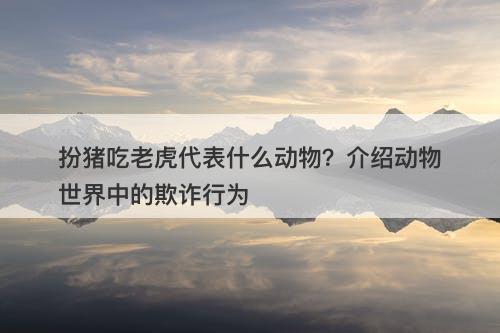 扮猪吃老虎代表什么动物？介绍动物世界中的欺诈行为