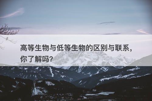 高等生物与低等生物的区别与联系,你了解吗?