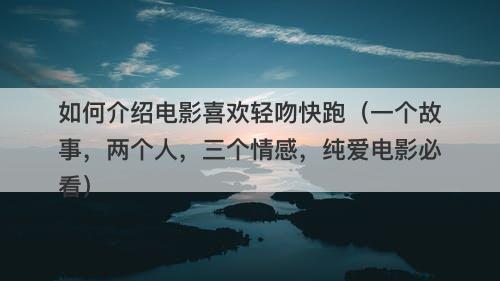 如何介绍电影喜欢轻吻快跑(一个故事,两个人,三个情感,纯爱电影必看)