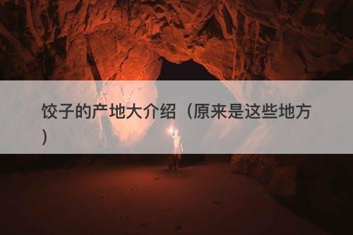 饺子的产地大介绍（原来是这些地方）