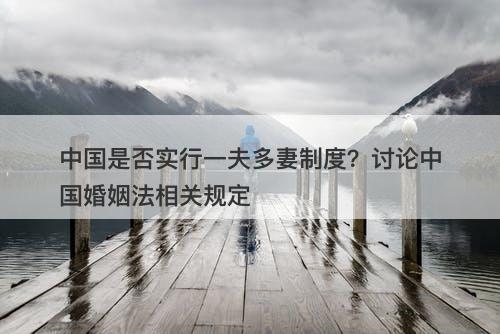 中国是否实行一夫多妻制度？讨论中国婚姻法相关规定