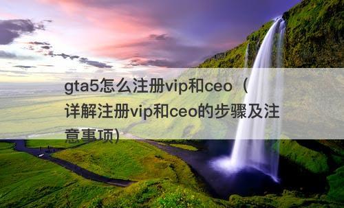 gta5怎么注册vip和ceo（详解注册vip和ceo的步骤及注意事项）