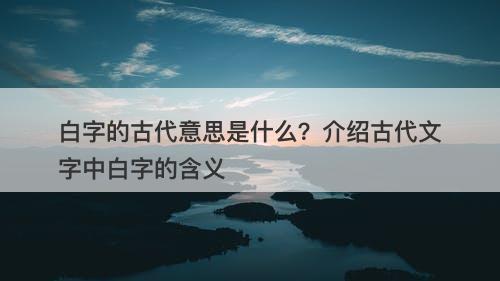 白字的古代意思是什么？介绍古代文字中白字的含义