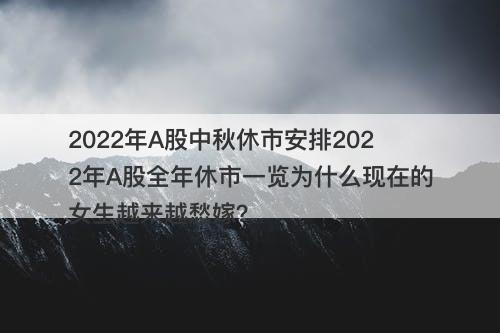 2022年A股中秋休市安排2022年A股全年休市一览为什么现在的女生越来越愁嫁？