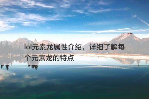 lol元素龙属性介绍,详细了解每个元素龙的特点