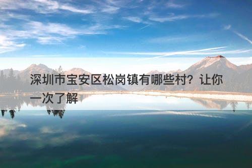 深圳市宝安区松岗镇有哪些村?让你一次了解