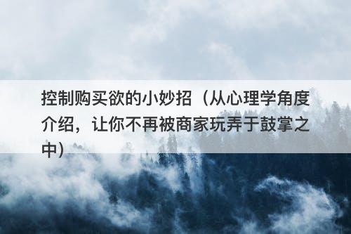 控制购买欲的小妙招（从心理学角度介绍，让你不再被商家玩弄于鼓掌之中）