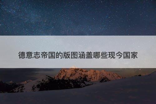 德意志帝国的版图涵盖哪些现今国家