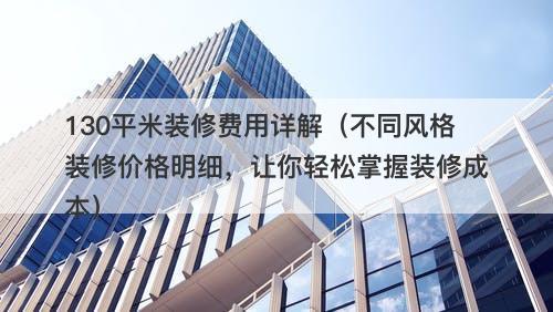 130平米装修费用详解（不同风格装修价格明细，让你轻松掌握装修成本）