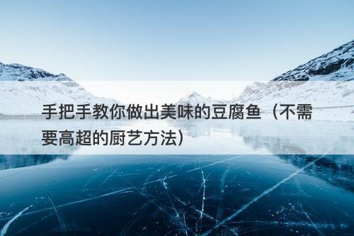 手把手教你做出美味的豆腐鱼（不需要高超的厨艺方法）