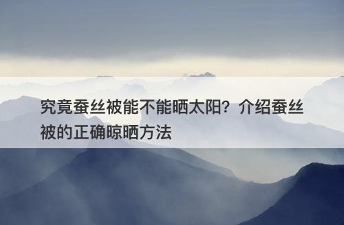 究竟蚕丝被能不能晒太阳？介绍蚕丝被的正确晾晒方法