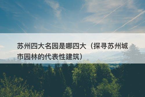 苏州四大名园是哪四大（探寻苏州城市园林的代表性建筑）
