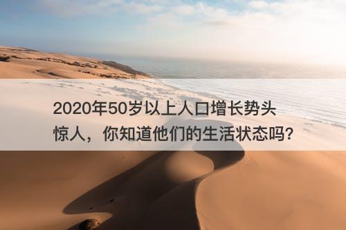 2020年50岁以上人口增长势头惊人，你知道他们的生活状态吗？