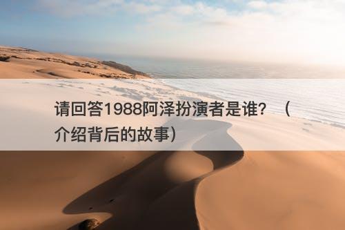 请回答1988阿泽扮演者是谁？（介绍背后的故事）