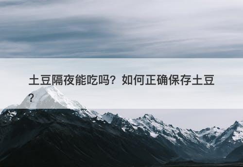 土豆隔夜能吃吗？如何正确保存土豆？
