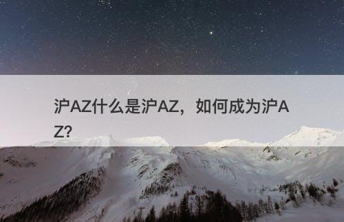 沪AZ什么是沪AZ，如何成为沪AZ？