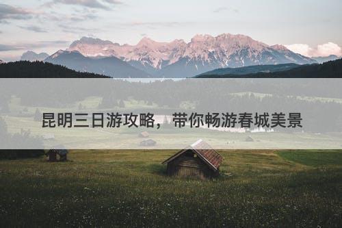 昆明三日游攻略，带你畅游春城美景