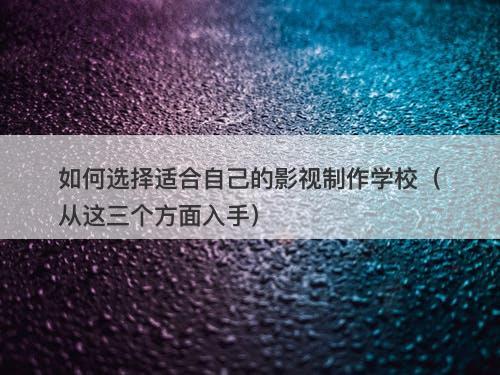 如何选择适合自己的影视制作学校（从这三个方面入手）