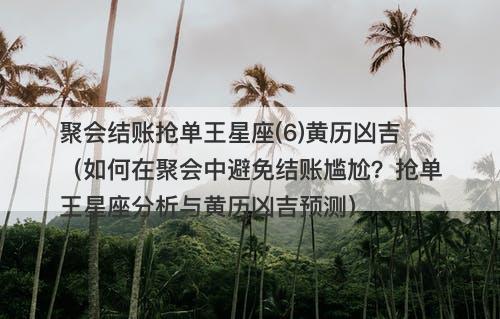 聚会结账抢单王星座(6)黄历凶吉（如何在聚会中避免结账尴尬？抢单王星座分析与黄历凶吉预测）