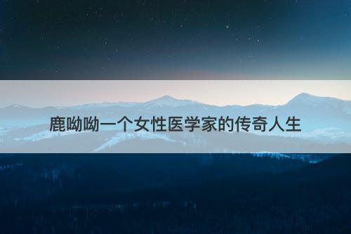 鹿呦呦一个女性医学家的传奇人生