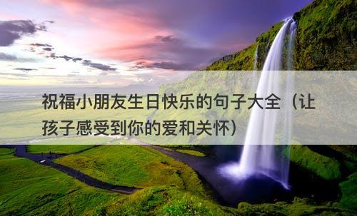 祝福小朋友生日快乐的句子大全（让孩子感受到你的爱和关怀）