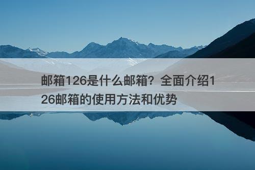邮箱126是什么邮箱？全面介绍126邮箱的使用方法和优势