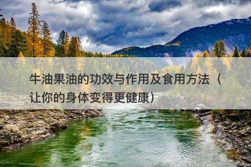 牛油果油的功效与作用及食用方法（让你的身体变得更健康）