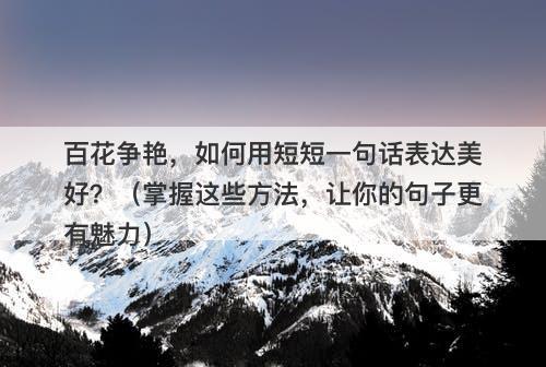 百花争艳，如何用短短一句话表达美好？（掌握这些方法，让你的句子更有魅力）