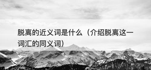 脱离的近义词是什么（介绍脱离这一词汇的同义词）