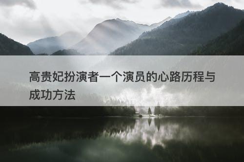 高贵妃扮演者一个演员的心路历程与成功方法