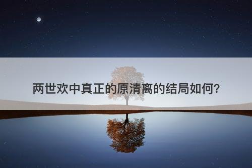 两世欢中真正的原清离的结局如何？