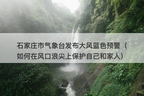 石家庄市气象台发布大风蓝色预警（如何在风口浪尖上保护自己和家人）