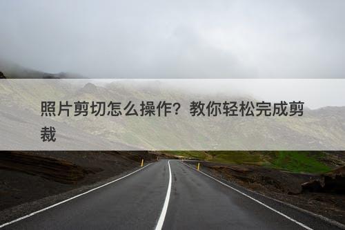 照片剪切怎么操作？教你轻松完成剪裁