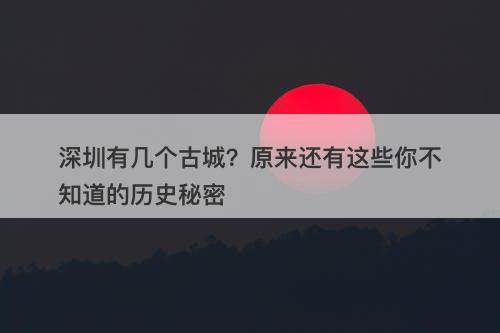 深圳有几个古城？原来还有这些你不知道的历史秘密