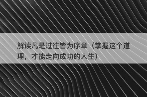 解读凡是过往皆为序章（掌握这个道理，才能走向成功的人生）