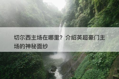 切尔西主场在哪里？介绍英超豪门主场的神秘面纱